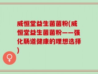 威恒堂益生菌菌粉(威恒堂益生菌菌粉——强化肠道健康的理想选择)