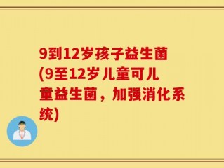 9到12岁孩子益生菌(9至12岁儿童可儿童益生菌，加强消化系统)