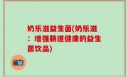 奶乐滋益生菌(奶乐滋：增强肠道健康的益生菌饮品)