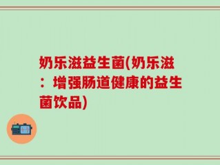 奶乐滋益生菌(奶乐滋：增强肠道健康的益生菌饮品)