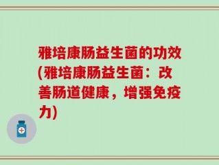 雅培康肠益生菌的功效(雅培康肠益生菌：改善肠道健康，增强免疫力)