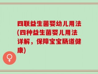 四联益生菌婴幼儿用法(四种益生菌婴儿用法详解，保障宝宝肠道健康)