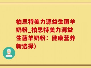 柏思特美力源益生菌羊奶粉_柏思特美力源益生菌羊奶粉：健康营养新选择)