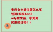 安利女士益生菌怎么买划算(购买Annilady益生菌，享受更优惠的价格！)