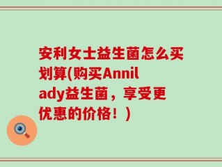 安利女士益生菌怎么买划算(购买Annilady益生菌，享受更优惠的价格！)