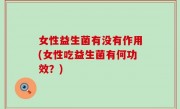 女性益生菌有没有作用(女性吃益生菌有何功效？)