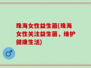 珠海女性益生菌(珠海女性关注益生菌，维护健康生活)