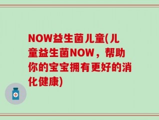 NOW益生菌儿童(儿童益生菌NOW，帮助你的宝宝拥有更好的消化健康)