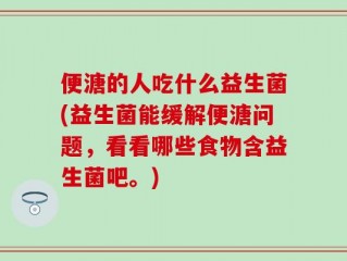便溏的人吃什么益生菌(益生菌能缓解便溏问题，看看哪些食物含益生菌吧。)