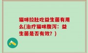 猫咪拉肚吃益生菌有用么(治疗猫咪腹泻：益生菌是否有效？)