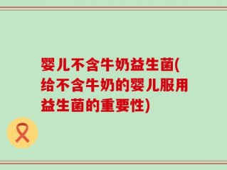 婴儿不含牛奶益生菌(给不含牛奶的婴儿服用益生菌的重要性)