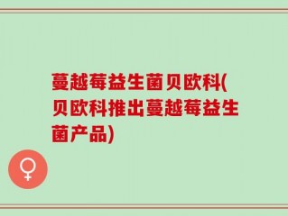 蔓越莓益生菌贝欧科(贝欧科推出蔓越莓益生菌产品)