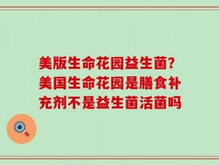 美版生命花园益生菌？美国生命花园是膳食补充剂不是益生菌活菌吗