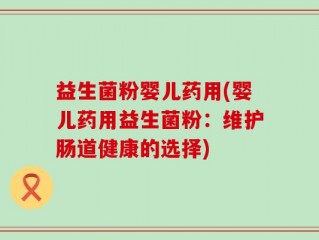 益生菌粉婴儿药用(婴儿药用益生菌粉：维护肠道健康的选择)