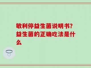 敏利停益生菌说明书？益生菌的正确吃法是什么