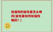给猫狗的益生菌怎么喂药(益生菌如何给猫狗喂药？)