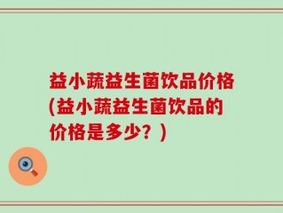 益小蔬益生菌饮品价格(益小蔬益生菌饮品的价格是多少？)
