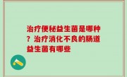 治疗便秘益生菌是哪种？治疗消化不良的肠道益生菌有哪些