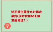 妃王益生菌什么时候吃最好(何时食用妃王益生菌更佳？)