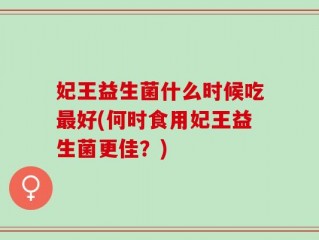 妃王益生菌什么时候吃最好(何时食用妃王益生菌更佳？)