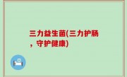 三力益生菌(三力护肠，守护健康)