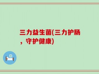三力益生菌(三力护肠，守护健康)