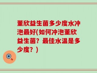 董欣益生菌多少度水冲泡最好(如何冲泡董欣益生菌？最佳水温是多少度？)
