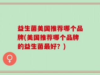益生菌美国推荐哪个品牌(美国推荐哪个品牌的益生菌最好？)