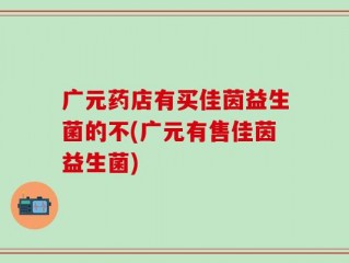 广元药店有买佳茵益生菌的不(广元有售佳茵益生菌)