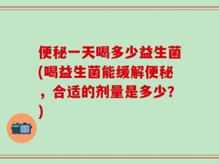便秘一天喝多少益生菌(喝益生菌能缓解便秘，合适的剂量是多少？)