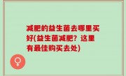 减肥的益生菌去哪里买好(益生菌减肥？这里有最佳购买去处)