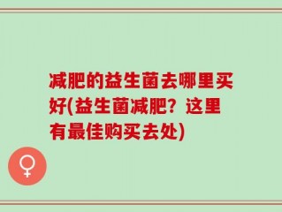 减肥的益生菌去哪里买好(益生菌减肥？这里有最佳购买去处)