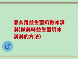 怎么用益生菌奶做冰淇淋(做美味益生菌奶冰淇淋的方法)