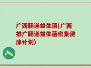 广西肠道益生菌(广西推广肠道益生菌密集健康计划)