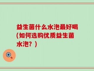 益生菌什么水泡最好喝(如何选购优质益生菌水泡？)