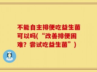 不能自主排便吃益生菌可以吗(“改善排便困难？尝试吃益生菌”)
