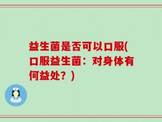 益生菌是否可以口服(口服益生菌：对身体有何益处？)