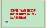 汇博医疗益生菌(汇博医疗推出益生菌产品，助力肠道健康)