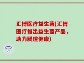 汇博医疗益生菌(汇博医疗推出益生菌产品，助力肠道健康)