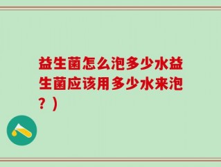 益生菌怎么泡多少水益生菌应该用多少水来泡？)