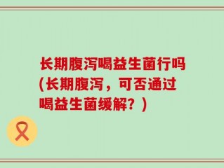 长期腹泻喝益生菌行吗(长期腹泻，可否通过喝益生菌缓解？)