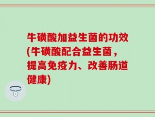 牛磺酸加益生菌的功效(牛磺酸配合益生菌，提高免疫力、改善肠道健康)