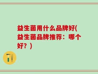 益生菌用什么品牌好(益生菌品牌推荐：哪个好？)