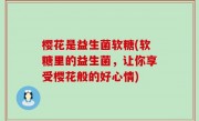 樱花是益生菌软糖(软糖里的益生菌，让你享受樱花般的好心情)