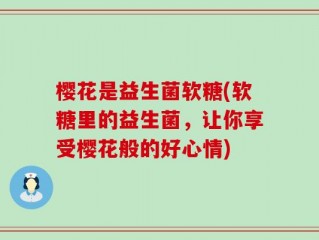 樱花是益生菌软糖(软糖里的益生菌，让你享受樱花般的好心情)