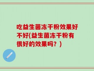 吃益生菌冻干粉效果好不好(益生菌冻干粉有很好的效果吗？)