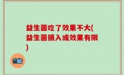 益生菌吃了效果不大(益生菌摄入或效果有限)