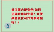 益生菌大便变色(如何正确食用益生菌？大便颜色变化可作为参考指标！)