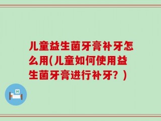 儿童益生菌牙膏补牙怎么用(儿童如何使用益生菌牙膏进行补牙？)