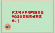 女士可以长期喝益生菌吗(益生菌能否长期饮用？)